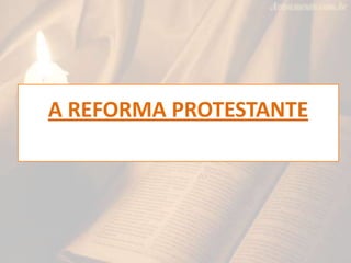 A REFORMA PROTESTANTE
 