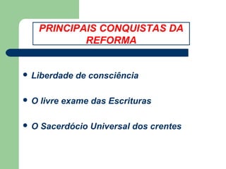 PRINCIPAIS CONQUISTAS DA
REFORMA
 Liberdade

de consciência

O

livre exame das Escrituras

O

Sacerdócio Universal dos crentes

 