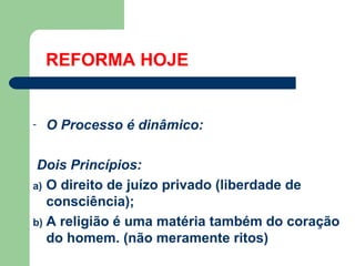 REFORMA HOJE

-

O Processo é dinâmico:

Dois Princípios:
a) O direito de juízo privado (liberdade de
consciência);
b) A religião é uma matéria também do coração
do homem. (não meramente ritos)

 