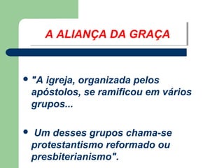 A ALIANÇA DA GRAÇA
A ALIANÇA DA GRAÇA

 "A

igreja, organizada pelos
apóstolos, se ramificou em vários
grupos...



Um desses grupos chama-se
protestantismo reformado ou
presbiterianismo".

 