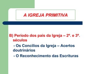 A IGREJA PRIMITIVA

B) Período dos pais da Igreja – 2º. e 3º.
séculos
- Os Concílios da Igreja – Acertos
doutrinários
- O Reconhecimento das Escrituras

 