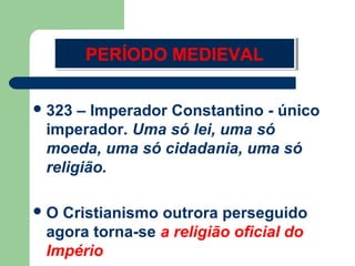 PERÍODO MEDIEVAL
PERÍODO MEDIEVAL
 323

– Imperador Constantino - único
imperador. Uma só lei, uma só
moeda, uma só cidadania, uma só
religião.

O

Cristianismo outrora perseguido
agora torna-se a religião oficial do
Império

 