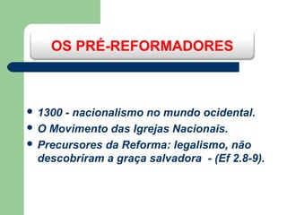 OS PRÉ-REFORMADORES

 1300

- nacionalismo no mundo ocidental.
 O Movimento das Igrejas Nacionais.
 Precursores da Reforma: legalismo, não
descobriram a graça salvadora - (Ef 2.8-9).

 