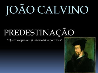 JOÃO CALVINO
PREDESTINAÇÃO
“Quem vai pro céu já foi escolhido por Deus”
 