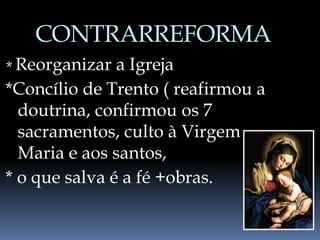 CONTRARREFORMA
* Reorganizar a Igreja
*Concílio de Trento ( reafirmou a
doutrina, confirmou os 7
sacramentos, culto à Virgem
Maria e aos santos,
* o que salva é a fé +obras.
 