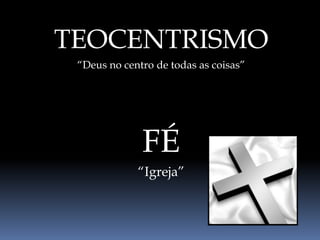 TEOCENTRISMO
“Deus no centro de todas as coisas”
FÉ
“Igreja”
 