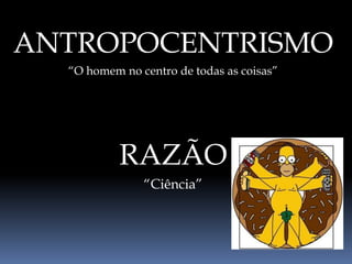 ANTROPOCENTRISMO
“O homem no centro de todas as coisas”
RAZÃO
“Ciência”
 