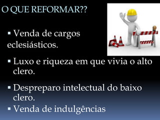 O QUE REFORMAR??
 Venda de cargos
eclesiásticos.
 Luxo e riqueza em que vivia o alto
clero.
 Despreparo intelectual do baixo
clero.
 Venda de indulgências
 
