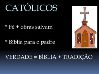 CATÓLICOS
* Fé + obras salvam
* Bíblia para o padre
VERDADE = BÍBLIA + TRADIÇÃO
 