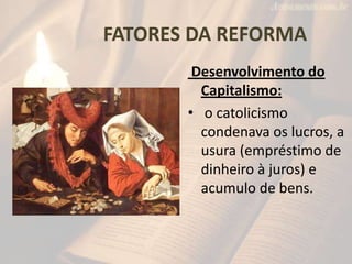 FATORES DA REFORMA
        Desenvolvimento do
         Capitalismo:
       • o catolicismo
         condenava os lucros, a
         usura (empréstimo de
         dinheiro à juros) e
         acumulo de bens.
 