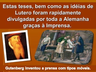 Estas teses, bem como as idéias de Lutero foram rapidamente divulgadas por toda a Alemanha graças à Imprensa.  