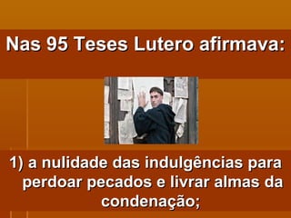 Nas 95 Teses Lutero afirmava: a nulidade das indulgências para perdoar pecados e livrar almas da condenação;   