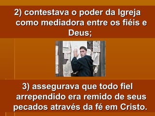2) contestava o poder da Igreja como mediadora entre os fiéis e Deus;  3) assegurava que todo fiel arrependido era remido de seus pecados através da fé em Cristo.   