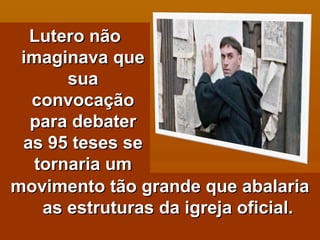 movimento tão grande que abalaria as estruturas da igreja oficial. Lutero não imaginava que sua convocação para debater as 95 teses se tornaria um 