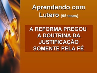 A REFORMA PREGOU  A DOUTRINA DA JUSTIFICAÇÃO SOMENTE PELA FÉ   Aprendendo com Lutero  (95 teses) 