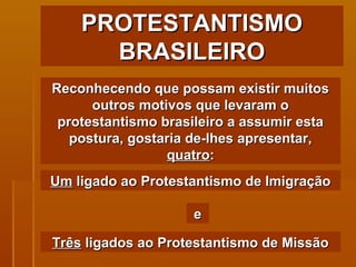 Reconhecendo que possam existir muitos outros motivos que levaram o protestantismo brasileiro a assumir esta postura, gostaria de-lhes apresentar,  quatro : Um  ligado ao Protestantismo de Imigração e Três  ligados ao Protestantismo de Missão PROTESTANTISMO BRASILEIRO 
