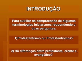 Para auxiliar na compreensão de algumas terminologias iniciaremos respondendo a duas perguntas: Protestantismo ou Protestantismos? 2) Há diferenças entre protestante, crente e evangélico?  INTRODUÇÃO   