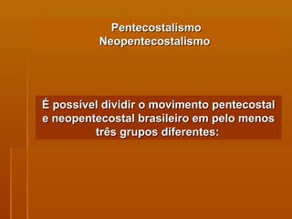 Pentecostalismo Neopentecostalismo  É possível dividir o movimento pentecostal e neopentecostal brasileiro em pelo menos três grupos diferentes:   