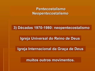 Pentecostalismo Neopentecostalismo  3) Décadas 1970-1980: neopentecostalismo Igreja Universal do Reino de Deus Igreja Internacional da Graça de Deus muitos outros movimentos.   