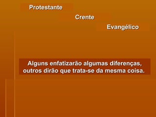 Protestante  Crente Evangélico Alguns enfatizarão algumas diferenças, outros dirão que trata-se da mesma coisa.   