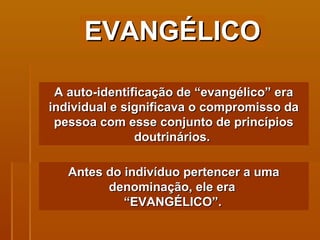 EVANGÉLICO A auto-identificação de “evangélico” era individual e significava o compromisso da pessoa com esse conjunto de princípios doutrinários.  Antes do indivíduo pertencer a uma denominação, ele era  “ EVANGÉLICO”.   