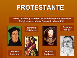 PROTESTANTE Termo utilizado para referir-se ao movimento da Reforma Religiosa ocorrido na Europa do século XVI.   Reforma Luterana Reforma Calvinista Reforma Anglicana Reforma Radical 