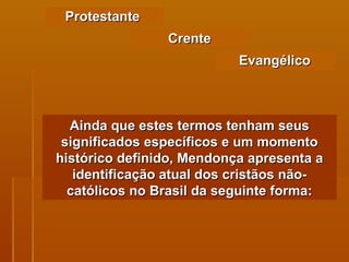 Protestante  Ainda que estes termos tenham seus significados específicos e um momento histórico definido, Mendonça apresenta a identificação atual dos cristãos não-católicos no Brasil da seguinte forma: Crente Evangélico 