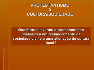 PROTESTANTISMO  X  CULTURA/SOCIEDADE   Que fatores levaram o protestantismo brasileiro a um distanciamento da sociedade civil e a uma alienação da cultura local? 