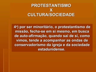 PROTESTANTISMO  X  CULTURA/SOCIEDADE   4 o ) por ser minoritário, o protestantismo de missão, fecha-se em si mesmo, em busca de auto-afirmação, quando saí de sí, como vimos, tende a acompanhar as ondas de conservadorismo da igreja e da sociedade estadunidense.  