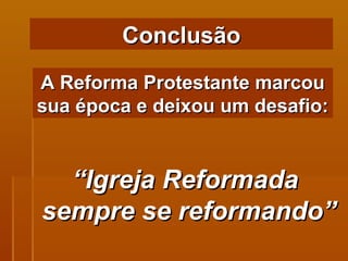 A Reforma Protestante marcou sua época e deixou um desafio: Conclusão “ Igreja Reformada  sempre se reformando” 