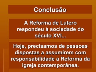 A Reforma de Lutero respondeu à sociedade do século XVI... Conclusão Hoje, precisamos de pessoas dispostas a assumirem com responsabilidade a Reforma da igreja contemporânea. 