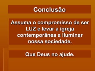 Assuma o compromisso de ser LUZ e levar a igreja contemporânea a iluminar nossa sociedade. Conclusão Que Deus no ajude. 