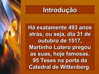 Há exatamente 493 anos atrás, ou seja, dia 31 de outubro de 1517, Martinho Lutero pregou as suas, hoje famosas, 95 Teses na porta da Catedral de Wittenberg.   Introdução 