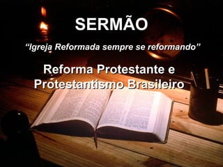 SERMÃO Reforma Protestante e Protestantismo Brasileiro “ Igreja Reformada sempre se reformando” 