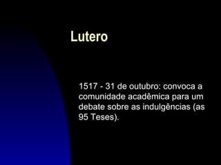 Lutero

1517 - 31 de outubro: convoca a
comunidade acadêmica para um
debate sobre as indulgências (as
95 Teses).

 