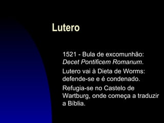 Lutero
1521 - Bula de excomunhão:
Decet Pontificem Romanum.
Lutero vai à Dieta de Worms:
defende-se e é condenado.
Refugia-se no Castelo de
Wartburg, onde começa a traduzir
a Bíblia.

 