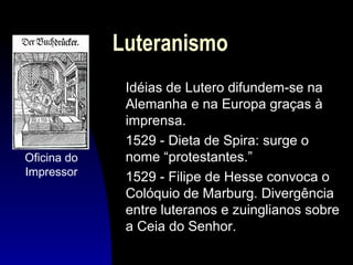 Luteranismo

Oficina do
Impressor

Idéias de Lutero difundem-se na
Alemanha e na Europa graças à
imprensa.
1529 - Dieta de Spira: surge o
nome “protestantes.”
1529 - Filipe de Hesse convoca o
Colóquio de Marburg. Divergência
entre luteranos e zuinglianos sobre
a Ceia do Senhor.

 