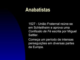 Anabatistas
1527 - União Fraternal reúne-se
em Schleitheim e aprova uma
Confissão de Fé escrita por Miguel
Sattler.
Começa um período de intensas
perseguições em diversas partes
da Europa.

 