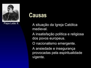 Causas
Papa Leão X

A situação da Igreja Católica
medieval.
A insatisfação política e religiosa
dos povos europeus.
O nacionalismo emergente.
A ansiedade e insegurança
provocadas pela espiritualidade
vigente.

 