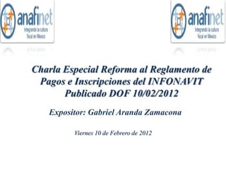 Charla Especial Reforma al Reglamento de
 Pagos e Inscripciones del INFONAVIT
       Publicado DOF 10/02/2012
   Expositor: Gabriel Aranda Zamacona

         Viernes 10 de Febrero de 2012
 