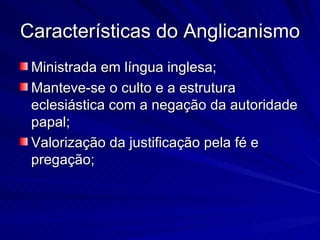 Características do Anglicanismo
 Ministrada em língua inglesa;
 Manteve-se o culto e a estrutura
 eclesiástica com a negação da autoridade
 papal;
 Valorização da justificação pela fé e
 pregação;
 