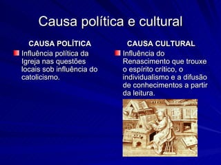 Causa política e cultural
  CAUSA POLÍTICA             CAUSA CULTURAL
Influência política da     Influência do
Igreja nas questões        Renascimento que trouxe
locais sob influência do   o espírito crítico, o
catolicismo.               individualismo e a difusão
                           de conhecimentos a partir
                           da leitura.
 