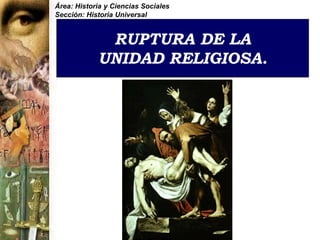 RUPTURA DE LA
UNIDAD RELIGIOSA.
Área: Historia y Ciencias Sociales
Sección: Historia Universal
 