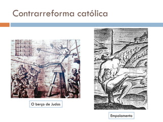 Contrarreforma católica
O berço de Judas
Empalamento
 