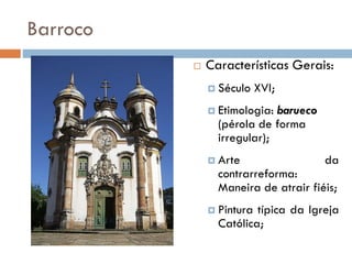 Barroco
 Características Gerais:
 Século XVI;
 Etimologia: barueco
(pérola de forma
irregular);
 Arte da
contrarreforma:
Maneira de atrair fiéis;
 Pintura típica da Igreja
Católica;
 