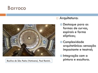 Barroco
 Arquitetura:
 Destaque para as
formas de curvas,
espirais e forma
elípticas;
 Complexidade
arquitetônica: sensação
impactante e teatral;
 Integração com a
pintura e escultura.
Basílica de São Pedro (Vaticano), Paul Romini.
 