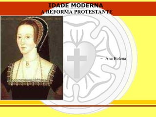 IDADE MODERNA
A REFORMA PROTESTANTE
IDADE MODERNA
A REFORMA PROTESTANTE
– Ana Bolena
 