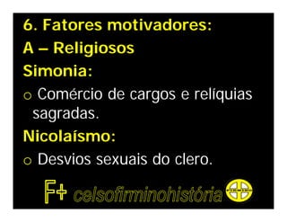 6. Fatores motivadores:
A – Religiosos
Simonia:
o Comércio de cargos e relíquias
 sagradas.
Nicolaísmo:
o Desvios sexuais do clero.
 