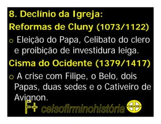 8. Declínio da Igreja:
Reformas de Cluny (1073/1122)
o Eleição do Papa, Celibato do clero
 e proibição de investidura leiga.
Cisma do Ocidente (1379/1417)
o A crise com Filipe, o Belo, dois
 Papas, duas sedes e o Cativeiro de
 Avignon.
 