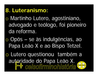 8. Luteranismo:
o Martinho Lutero, agostiniano,
 advogado e teólogo, foi pioneiro
 da reforma.
o Opôs – se às indulgências, ao
 Papa Leão X e ao Bispo Tetzel.
o Lutero questionou também a
 autoridade do Papa Leão X.
 